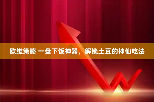 欧维策略 一盘下饭神器，解锁土豆的神仙吃法