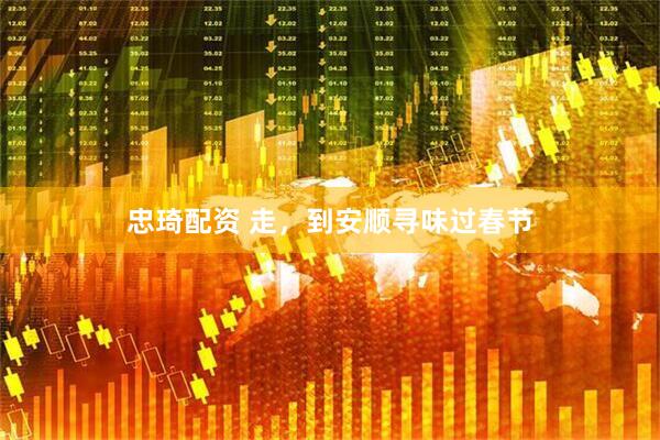 忠琦配资 走，到安顺寻味过春节