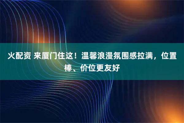 火配资 来厦门住这！温馨浪漫氛围感拉满，位置棒、价位更友好