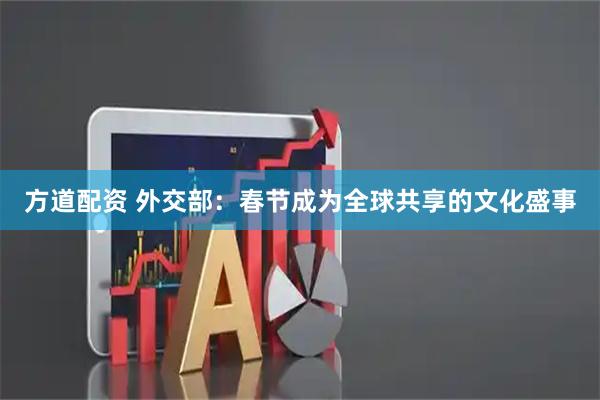 方道配资 外交部：春节成为全球共享的文化盛事