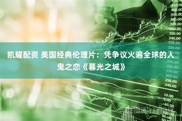 凯耀配资 美国经典伦理片：凭争议火遍全球的人鬼之恋《暮光之城》