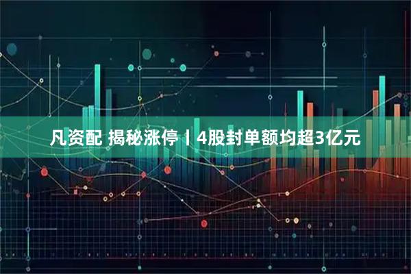 凡资配 揭秘涨停丨4股封单额均超3亿元