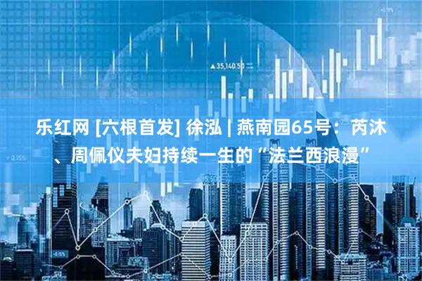乐红网 [六根首发] 徐泓 | 燕南园65号：芮沐、周佩仪夫妇持续一生的“法兰西浪漫”