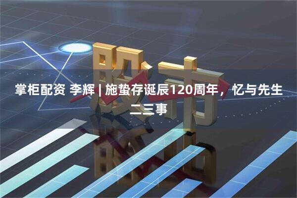 掌柜配资 李辉 | 施蛰存诞辰120周年，忆与先生二三事