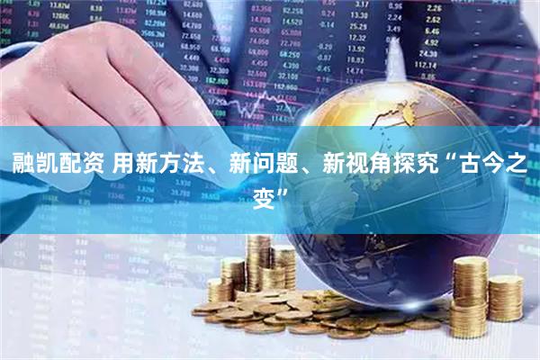 融凯配资 用新方法、新问题、新视角探究“古今之变”