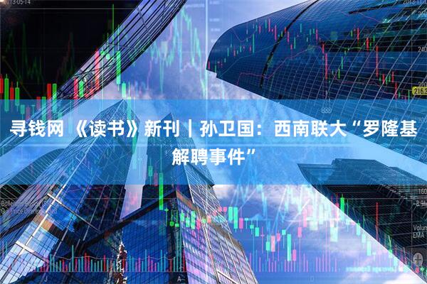 寻钱网 《读书》新刊｜孙卫国：西南联大“罗隆基解聘事件”