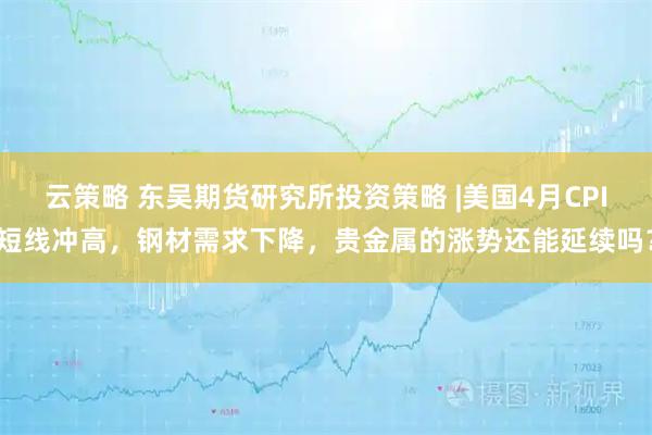 云策略 东吴期货研究所投资策略 |美国4月CPI短线冲高，钢材需求下降，贵金属的涨势还能延续吗？