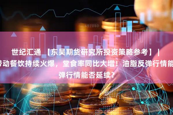 世纪汇通 【东吴期货研究所投资策略参考】 | 小长假带动餐饮持续火爆，堂食率同比大增！油脂反弹行情能否延续？