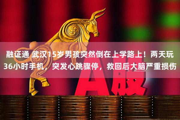 融证通 武汉15岁男孩突然倒在上学路上！两天玩36小时手机，突发心跳骤停，救回后大脑严重损伤