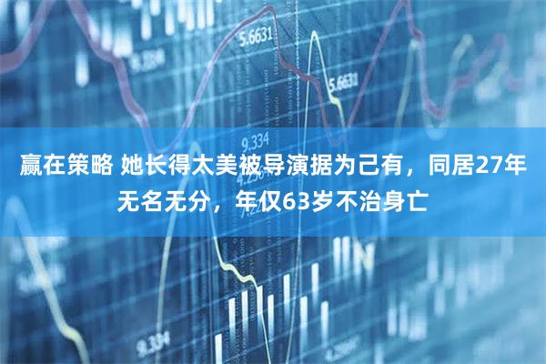 赢在策略 她长得太美被导演据为己有，同居27年无名无分，年仅63岁不治身亡