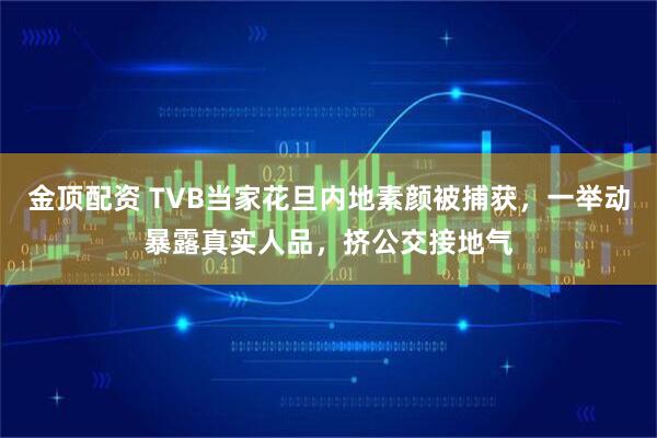 金顶配资 TVB当家花旦内地素颜被捕获，一举动暴露真实人品，挤公交接地气