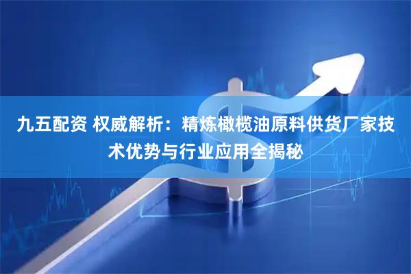 九五配资 权威解析：精炼橄榄油原料供货厂家技术优势与行业应用全揭秘