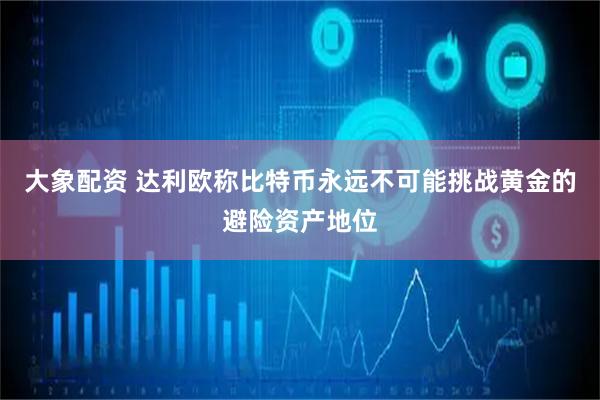 大象配资 达利欧称比特币永远不可能挑战黄金的避险资产地位