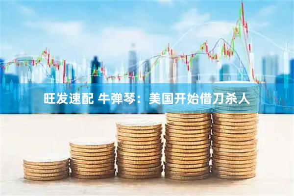 旺发速配 牛弹琴：美国开始借刀杀人