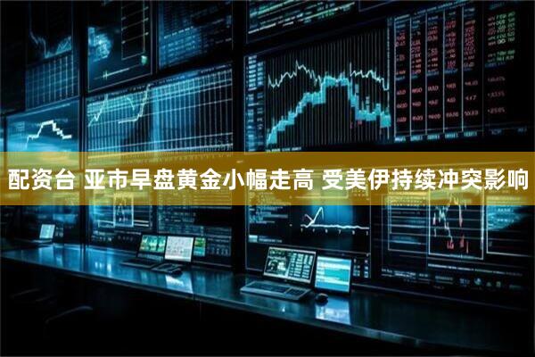 配资台 亚市早盘黄金小幅走高 受美伊持续冲突影响