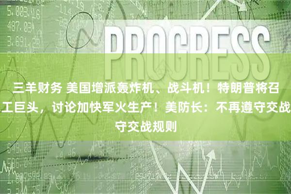 三羊财务 美国增派轰炸机、战斗机！特朗普将召集军工巨头，讨论加快军火生产！美防长：不再遵守交战规则