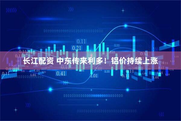 长江配资 中东传来利多！铝价持续上涨