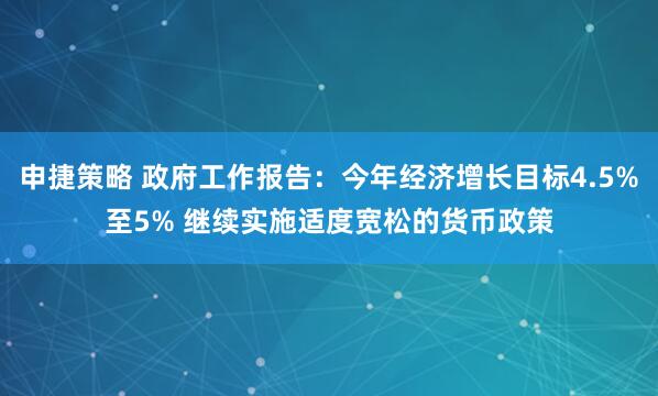 申捷策略 政府工作报告：今年经济增长目标4.5%至5% 继续实施适度宽松的货币政策
