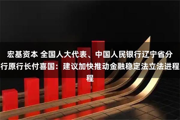 宏基资本 全国人大代表、中国人民银行辽宁省分行原行长付喜国：建议加快推动金融稳定法立法进程
