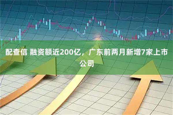 配查信 融资额近200亿，广东前两月新增7家上市公司