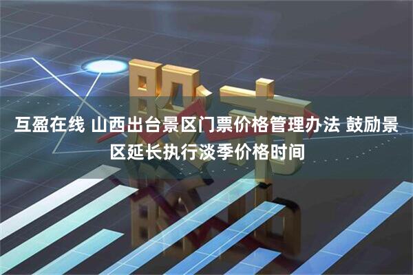 互盈在线 山西出台景区门票价格管理办法 鼓励景区延长执行淡季价格时间