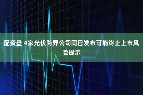 配资盘 4家光伏跨界公司同日发布可能终止上市风险提示