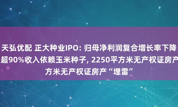 天弘优配 正大种业IPO: 归母净利润复合增长率下降7.44%, 超90%收入依赖玉米种子, 2250平方米无产权证房产“埋雷”