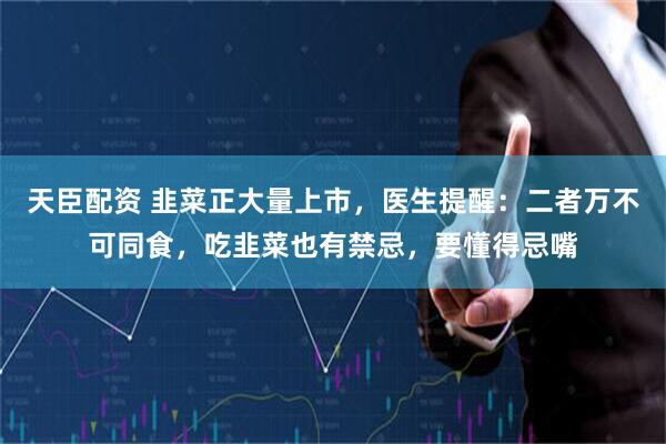 天臣配资 韭菜正大量上市，医生提醒：二者万不可同食，吃韭菜也有禁忌，要懂得忌嘴