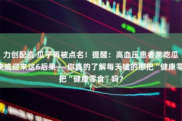 力创配资 瓜子再被点名！提醒：高血压患者常吃瓜子，很快或迎来这6后果——你真的了解每天嗑的那把“健康零食”吗？