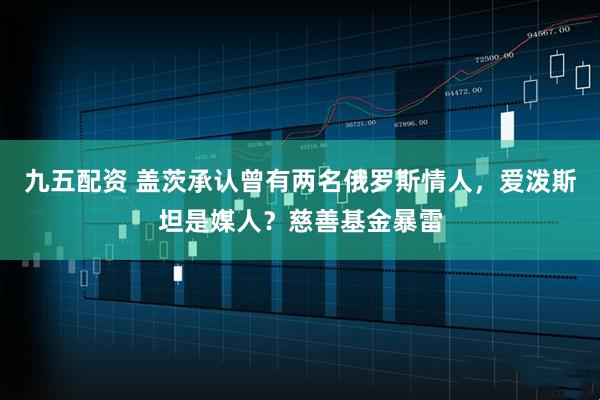 九五配资 盖茨承认曾有两名俄罗斯情人，爱泼斯坦是媒人？慈善基金暴雷