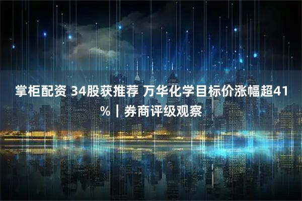 掌柜配资 34股获推荐 万华化学目标价涨幅超41%｜券商评级观察