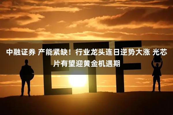 中融证券 产能紧缺！行业龙头连日逆势大涨 光芯片有望迎黄金机遇期