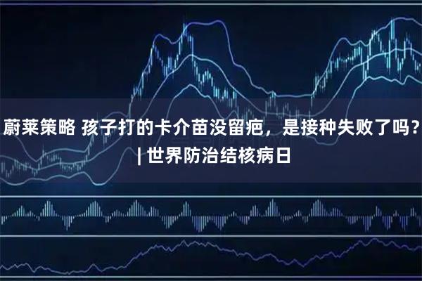 蔚莱策略 孩子打的卡介苗没留疤，是接种失败了吗？ | 世界防治结核病日