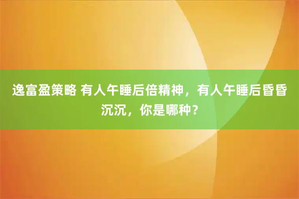 逸富盈策略 有人午睡后倍精神，有人午睡后昏昏沉沉，你是哪种？