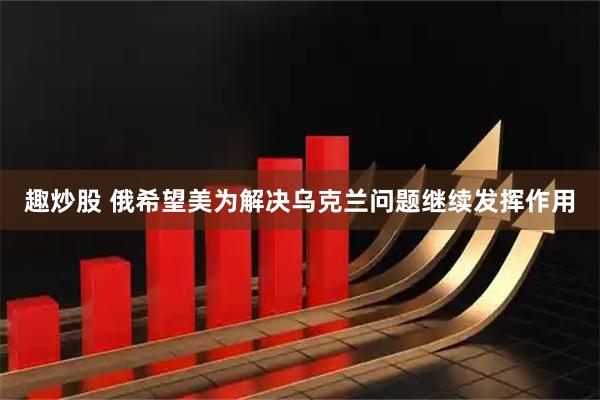趣炒股 俄希望美为解决乌克兰问题继续发挥作用