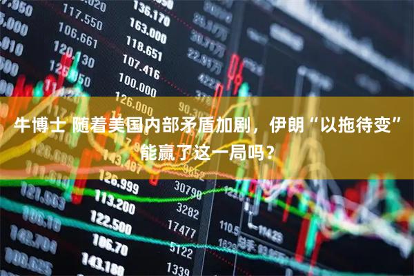 牛博士 随着美国内部矛盾加剧，伊朗“以拖待变”能赢了这一局吗？