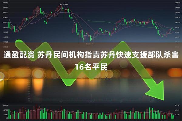 通盈配资 苏丹民间机构指责苏丹快速支援部队杀害16名平民