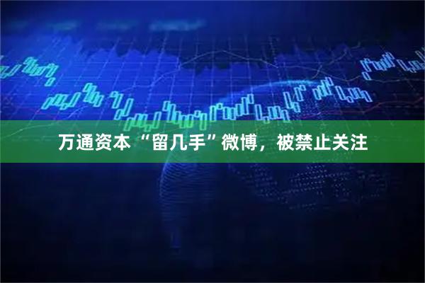 万通资本 “留几手”微博，被禁止关注