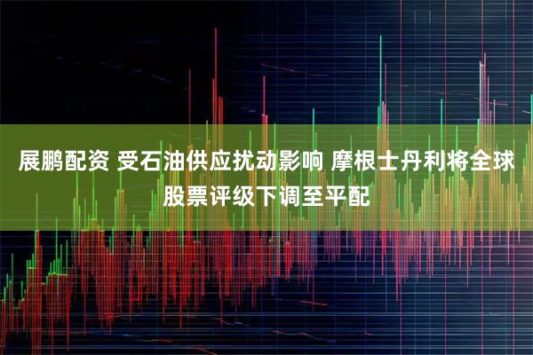 展鹏配资 受石油供应扰动影响 摩根士丹利将全球股票评级下调至平配