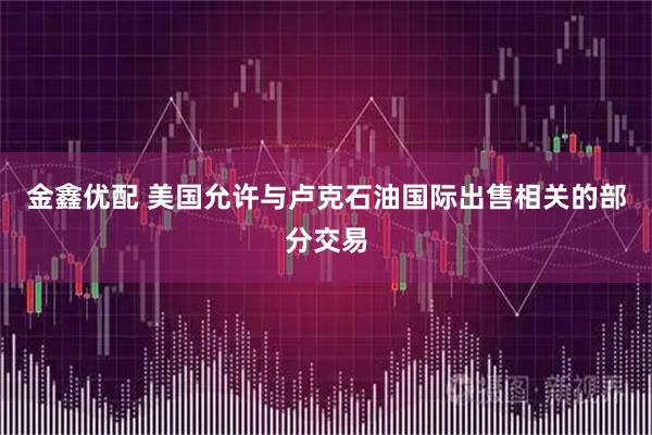 金鑫优配 美国允许与卢克石油国际出售相关的部分交易