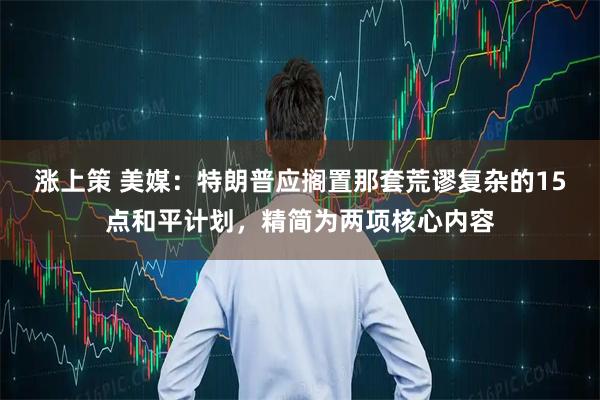 涨上策 美媒：特朗普应搁置那套荒谬复杂的15点和平计划，精简为两项核心内容