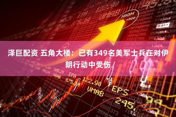 泽巨配资 五角大楼：已有349名美军士兵在对伊朗行动中受伤