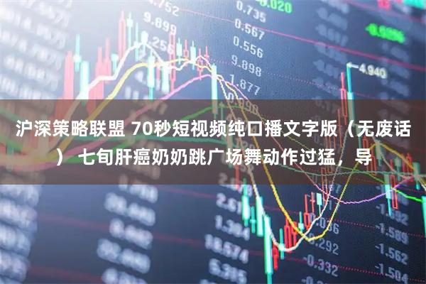 沪深策略联盟 70秒短视频纯口播文字版（无废话） 七旬肝癌奶奶跳广场舞动作过猛，导