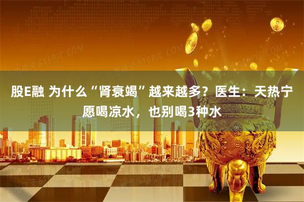 股E融 为什么“肾衰竭”越来越多？医生：天热宁愿喝凉水，也别喝3种水