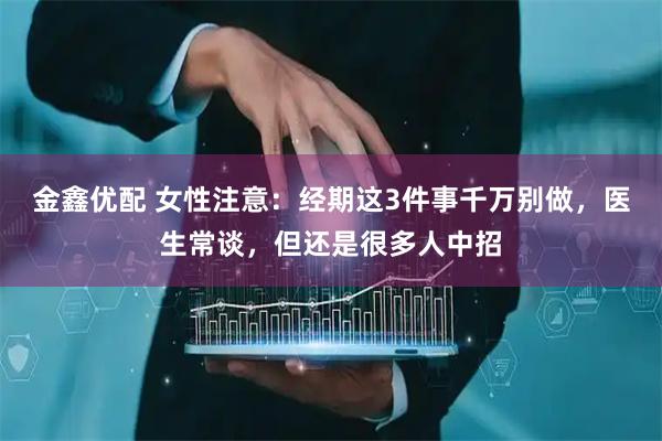 金鑫优配 女性注意：经期这3件事千万别做，医生常谈，但还是很多人中招