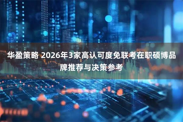 华盈策略 2026年3家高认可度免联考在职硕博品牌推荐与决策参考