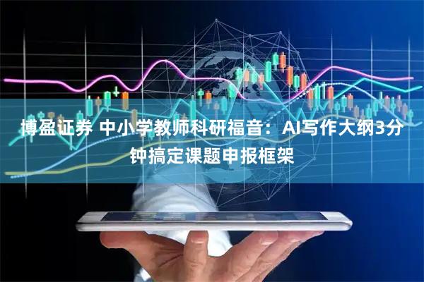 博盈证券 中小学教师科研福音：AI写作大纲3分钟搞定课题申报框架