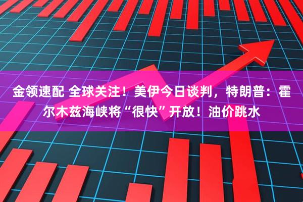 金领速配 全球关注！美伊今日谈判，特朗普：霍尔木兹海峡将“很快”开放！油价跳水