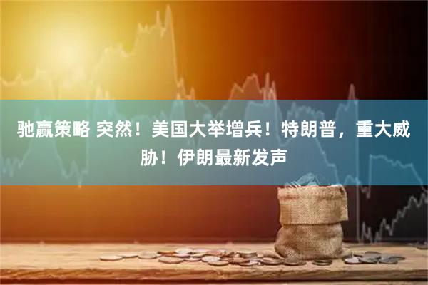 驰赢策略 突然！美国大举增兵！特朗普，重大威胁！伊朗最新发声