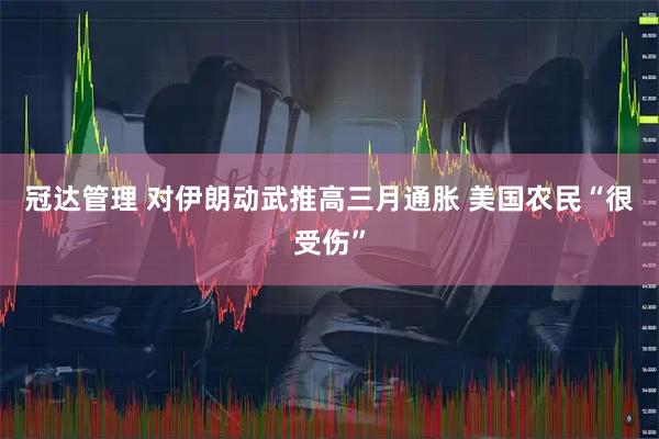 冠达管理 对伊朗动武推高三月通胀 美国农民“很受伤”